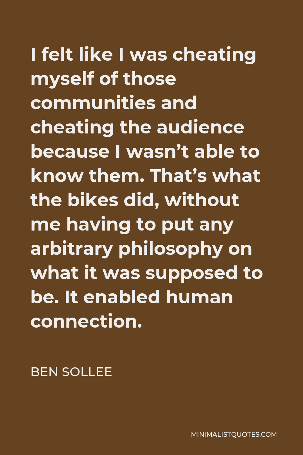 Ben Sollee Quote - I felt like I was cheating myself of those communities and cheating the audience because I wasn’t able to know them. That’s what the bikes did, without me having to put any arbitrary philosophy on what it was supposed to be. It enabled human connection.