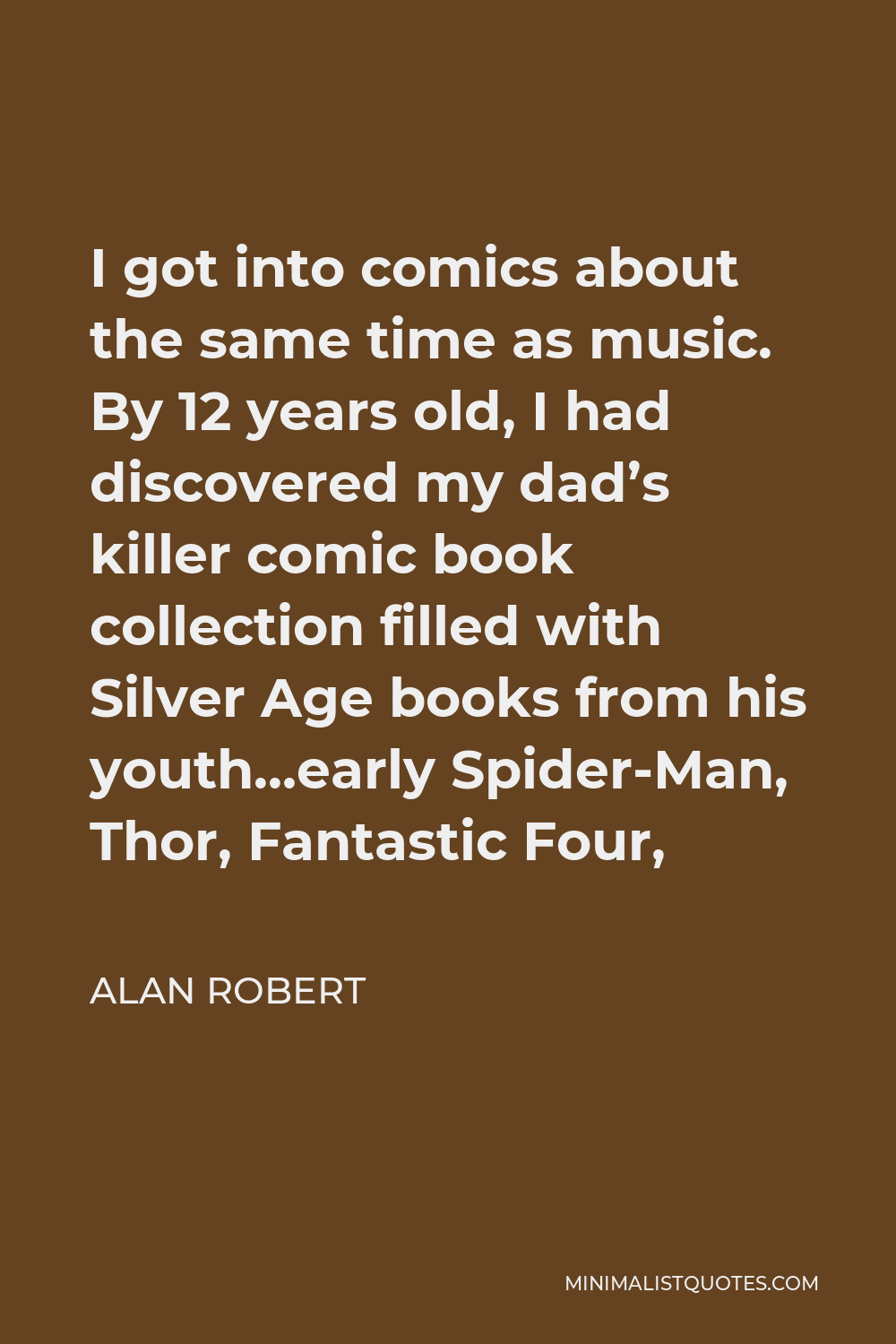 Alan Robert Quote - I got into comics about the same time as music. By 12 years old, I had discovered my dad’s killer comic book collection filled with Silver Age books from his youth…early Spider-Man, Thor, Fantastic Four,