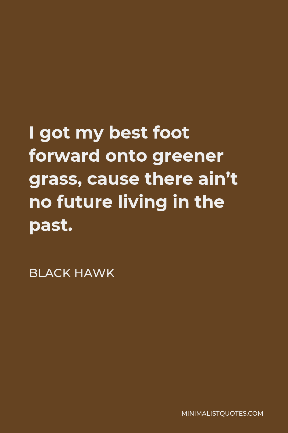 Black Hawk Quote - I got my best foot forward onto greener grass, cause there ain’t no future living in the past.