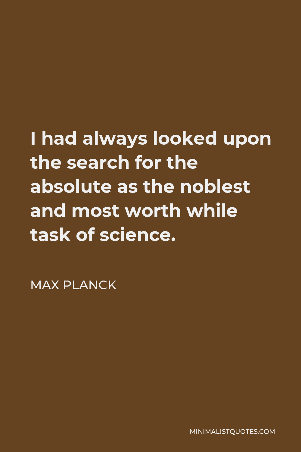 Max Planck Quote - I had always looked upon the search for the absolute as the noblest and most worth while task of science.