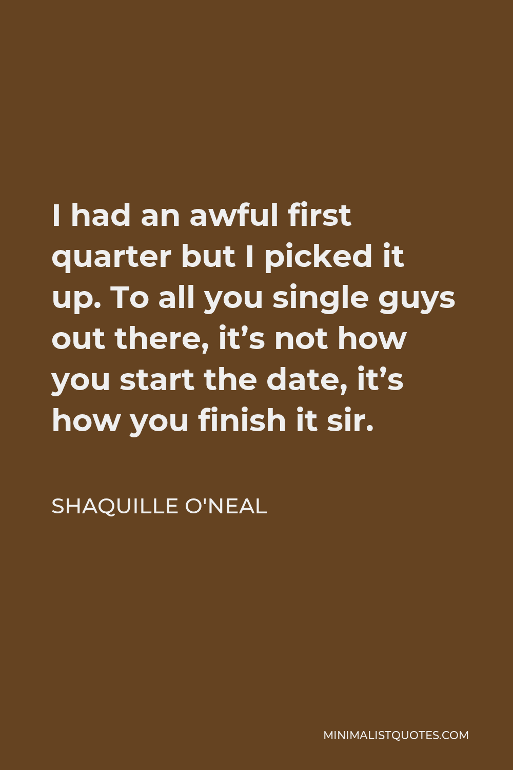 Shaquille O'Neal Quote - I had an awful first quarter but I picked it up. To all you single guys out there, it’s not how you start the date, it’s how you finish it sir.