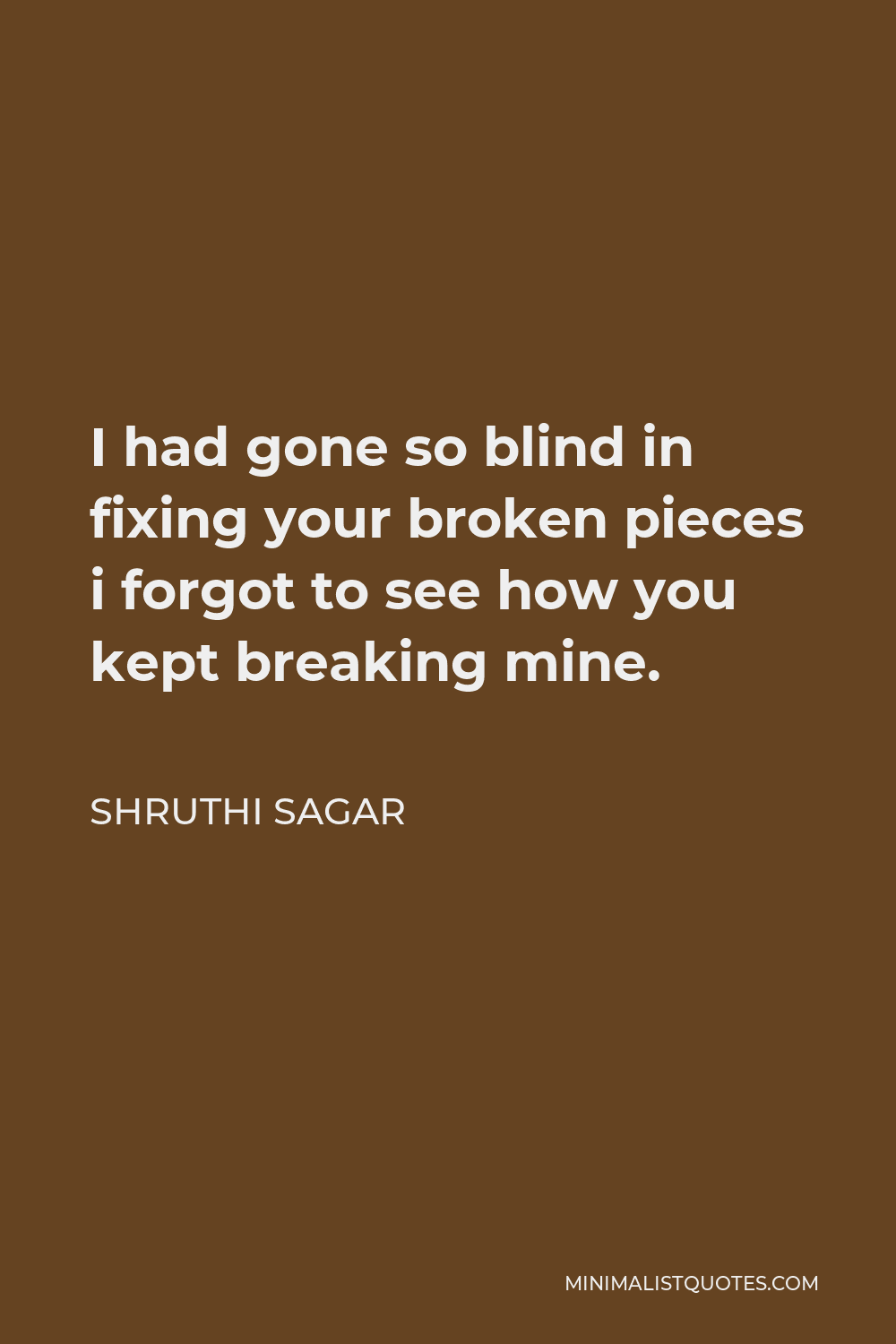 Shruthi Sagar Quote - I had gone so blind in fixing your broken pieces i forgot to see how you kept breaking mine.
