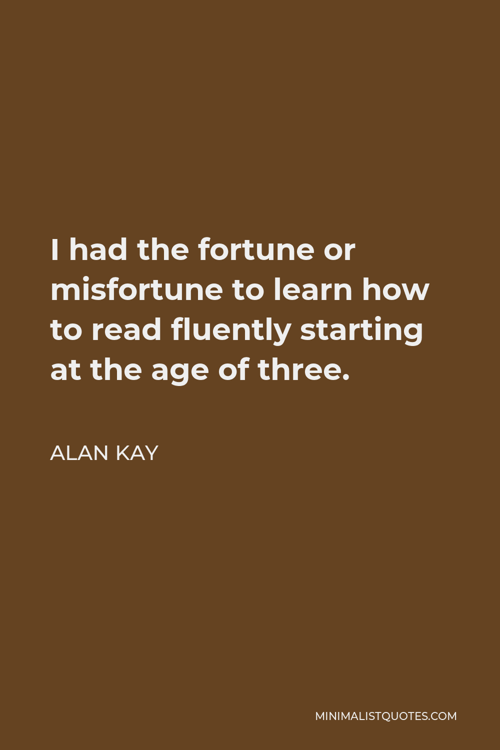 Alan Kay Quote - I had the fortune or misfortune to learn how to read fluently starting at the age of three.