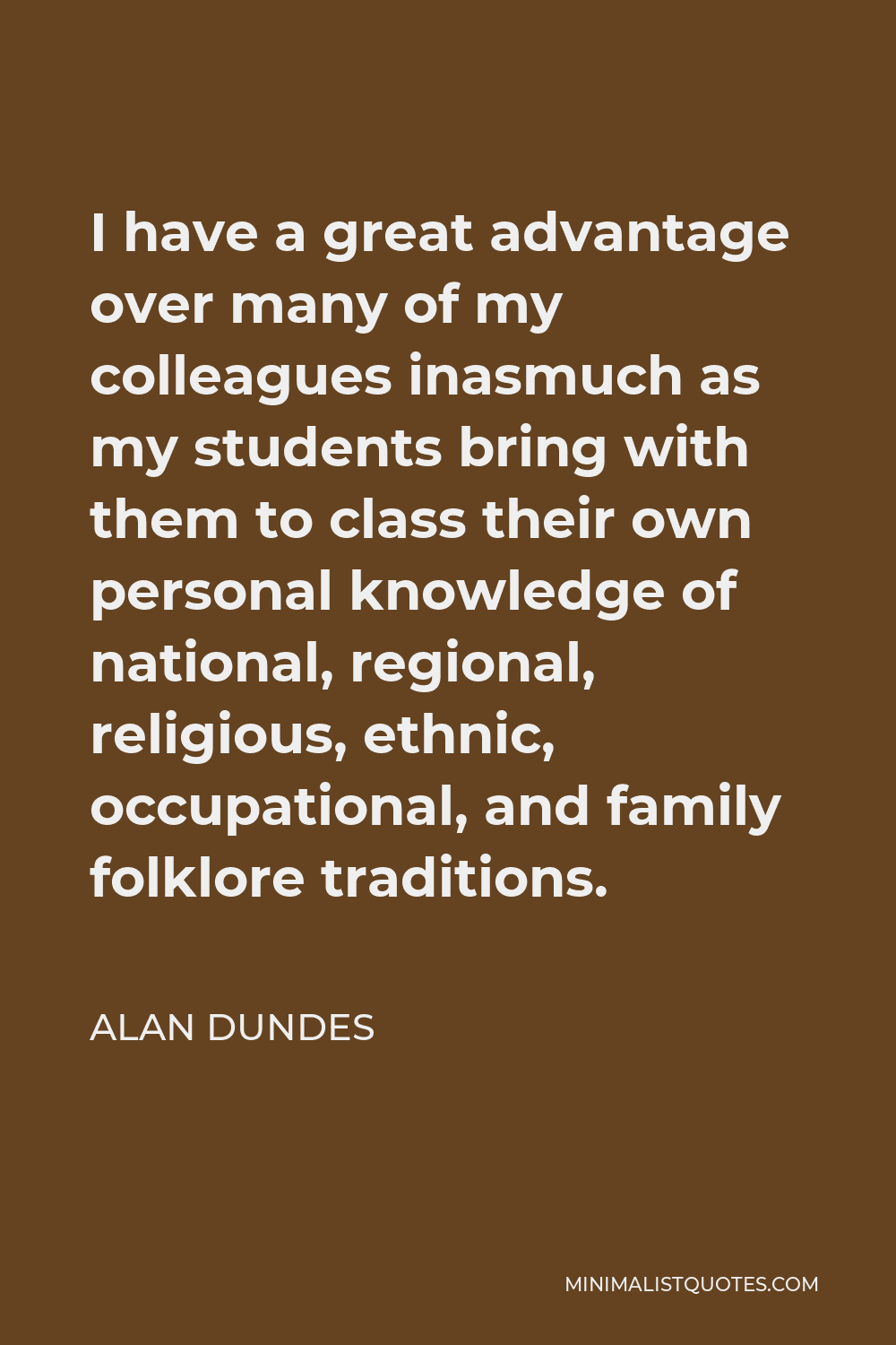 Alan Dundes Quote - I have a great advantage over many of my colleagues inasmuch as my students bring with them to class their own personal knowledge of national, regional, religious, ethnic, occupational, and family folklore traditions.