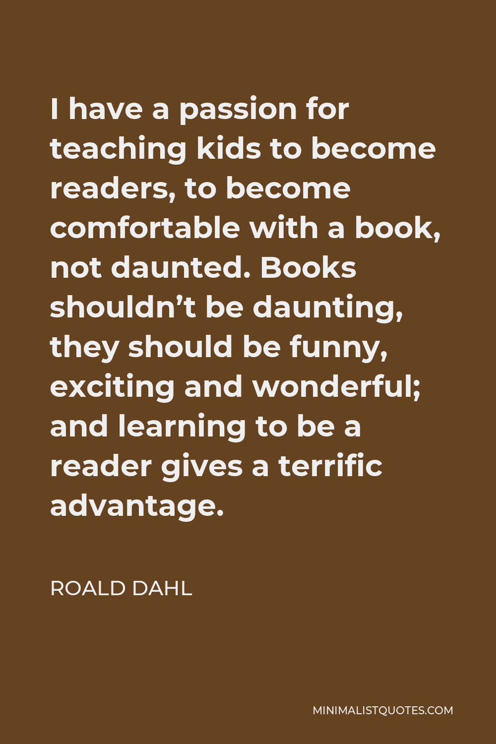 Roald Dahl Quote: I have a passion for teaching kids to become readers, to  become comfortable with a book, not daunted. Books shouldn't be daunting,  they should be funny, exciting and wonderful;