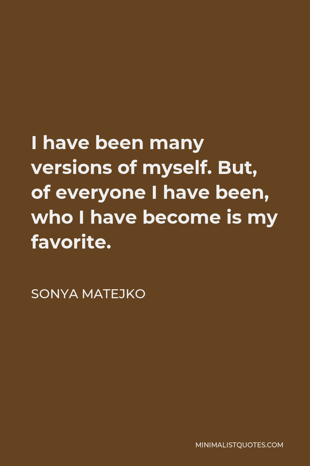 Sonya Matejko Quote - I have been many versions of myself. But, of everyone I have been, who I have become is my favorite.