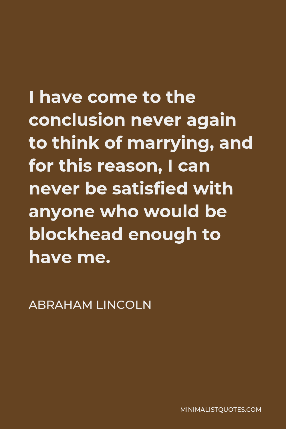 Abraham Lincoln Quote - I have come to the conclusion never again to think of marrying, and for this reason, I can never be satisfied with anyone who would be blockhead enough to have me.