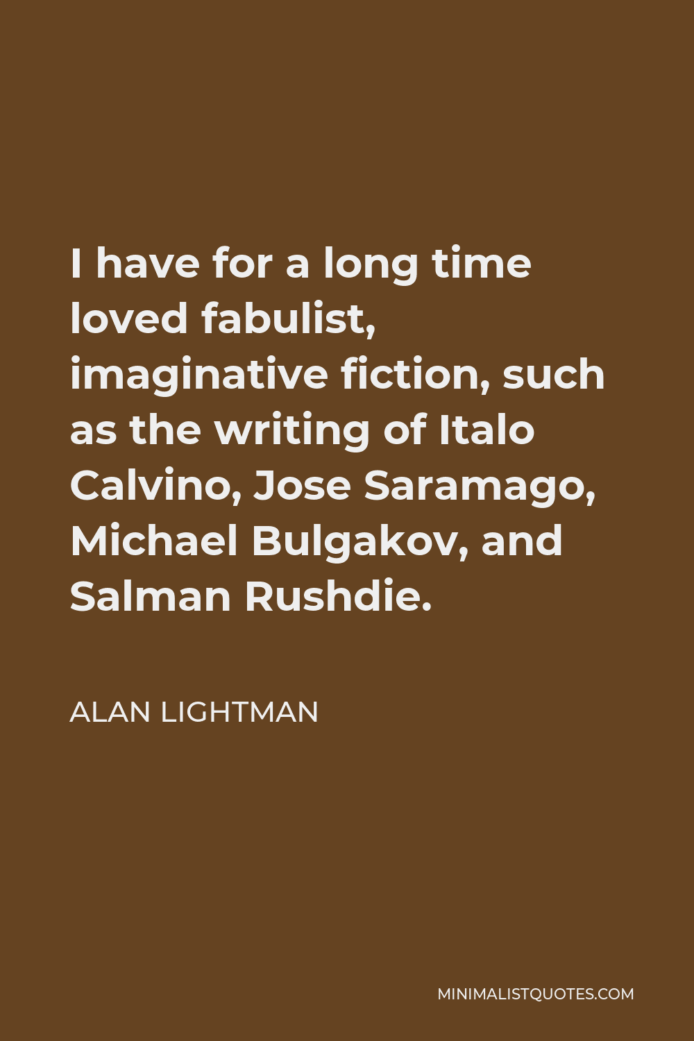 Alan Lightman Quote - I have for a long time loved fabulist, imaginative fiction, such as the writing of Italo Calvino, Jose Saramago, Michael Bulgakov, and Salman Rushdie.