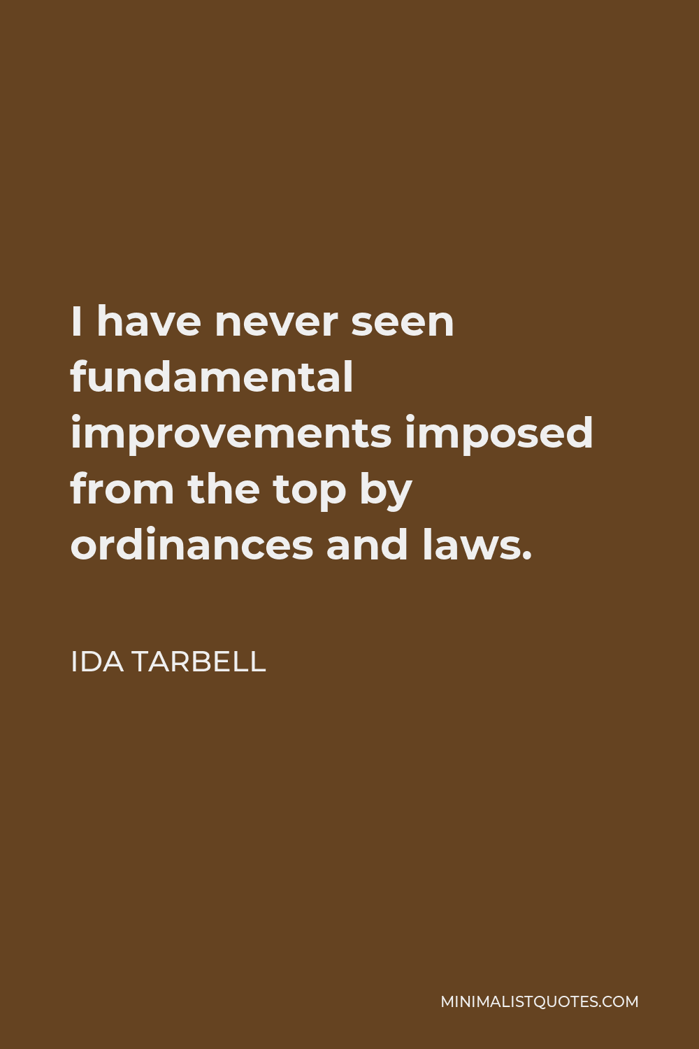 Ida Tarbell Quote - I have never seen fundamental improvements imposed from the top by ordinances and laws.