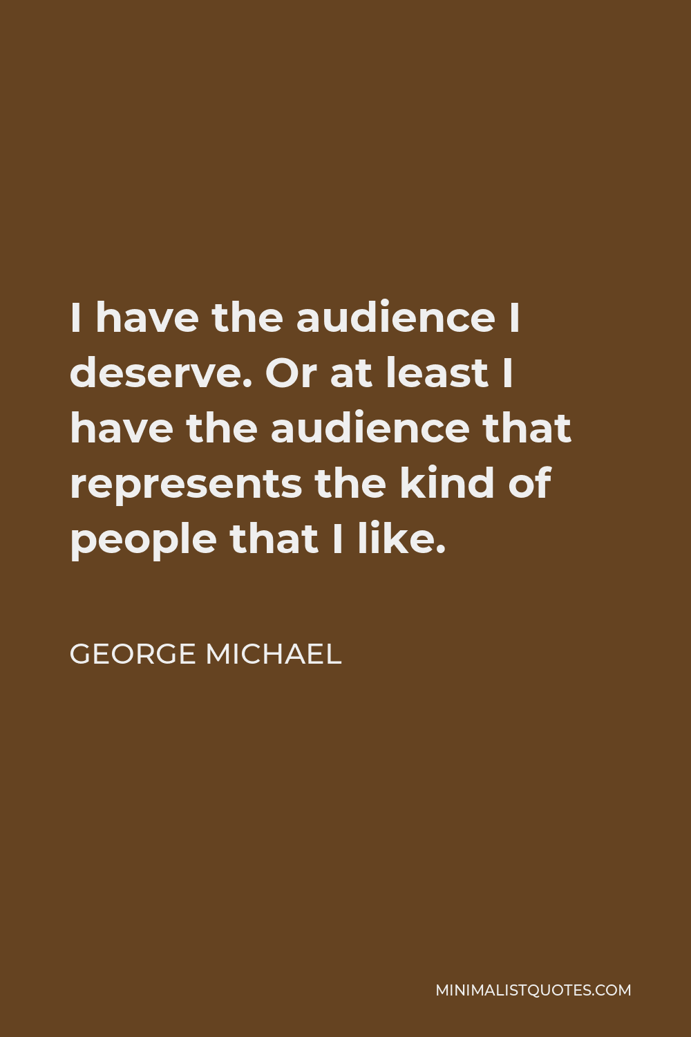George Michael Quote - I have the audience I deserve. Or at least I have the audience that represents the kind of people that I like.
