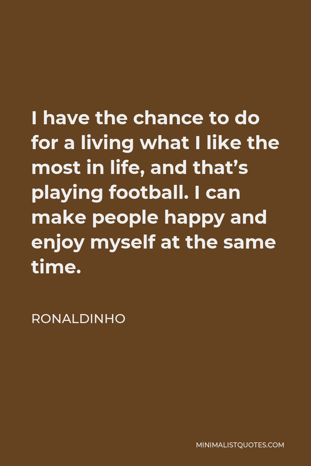 Ronaldinho Quote - I have the chance to do for a living what I like the most in life, and that’s playing football. I can make people happy and enjoy myself at the same time.
