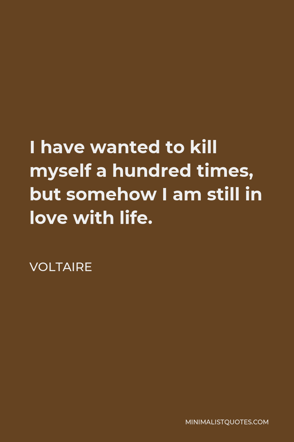 Voltaire Quote - I have wanted to kill myself a hundred times, but somehow I am still in love with life.