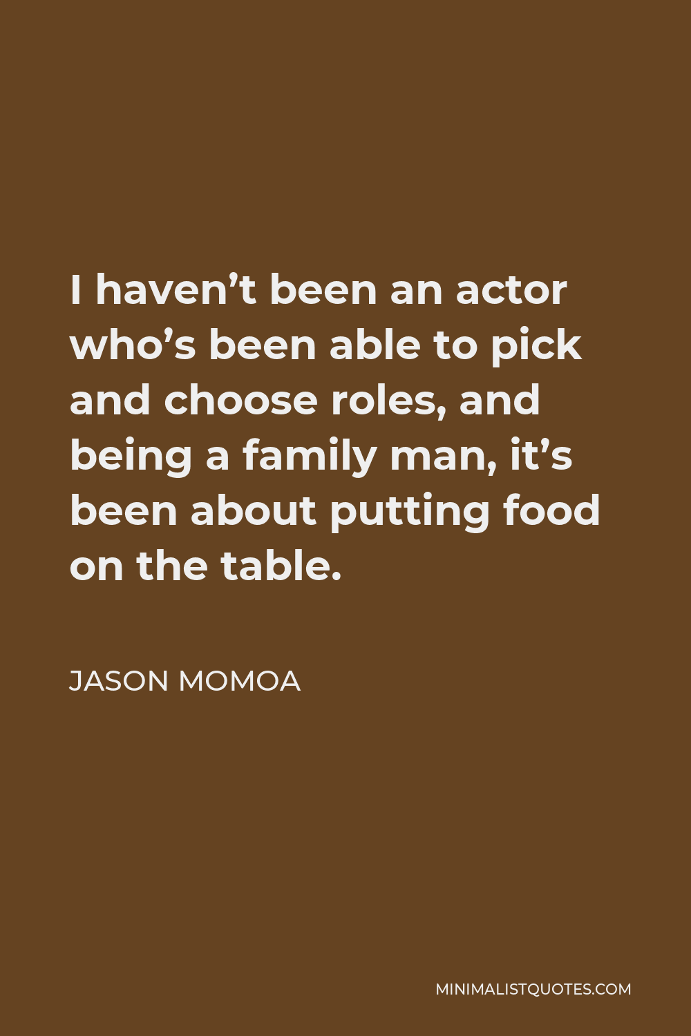 Jason Momoa Quote - I haven’t been an actor who’s been able to pick and choose roles, and being a family man, it’s been about putting food on the table.
