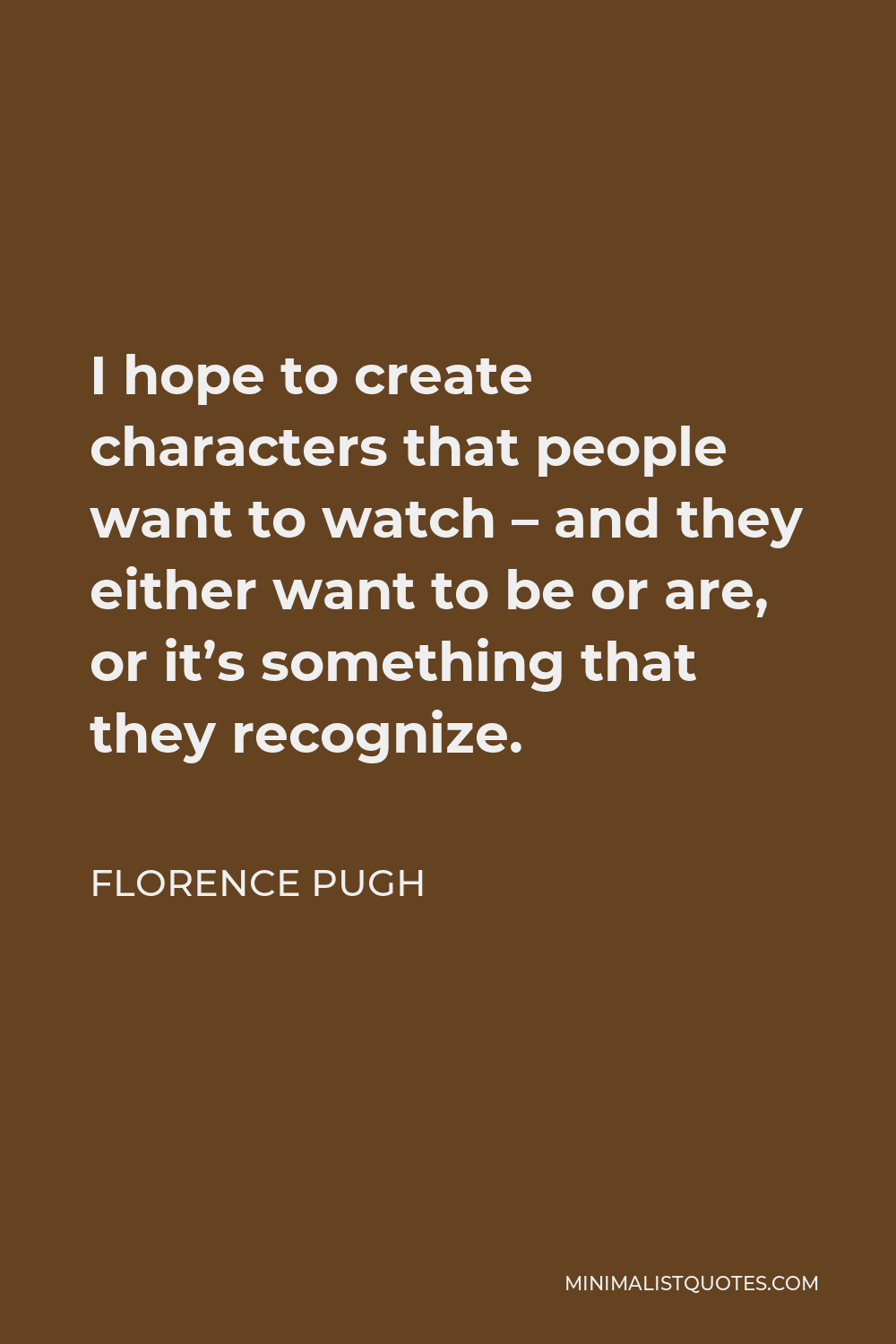 Florence Pugh Quote - I hope to create characters that people want to watch – and they either want to be or are, or it’s something that they recognize.