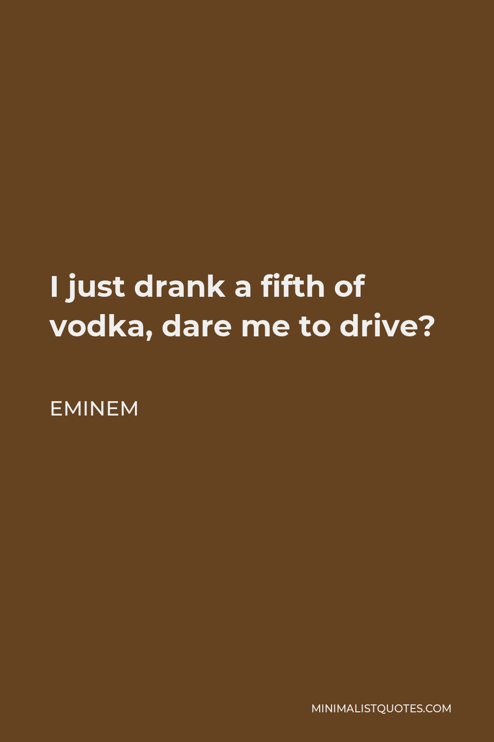 Eminem Quote: I just drank a fifth of vodka, dare me to drive?