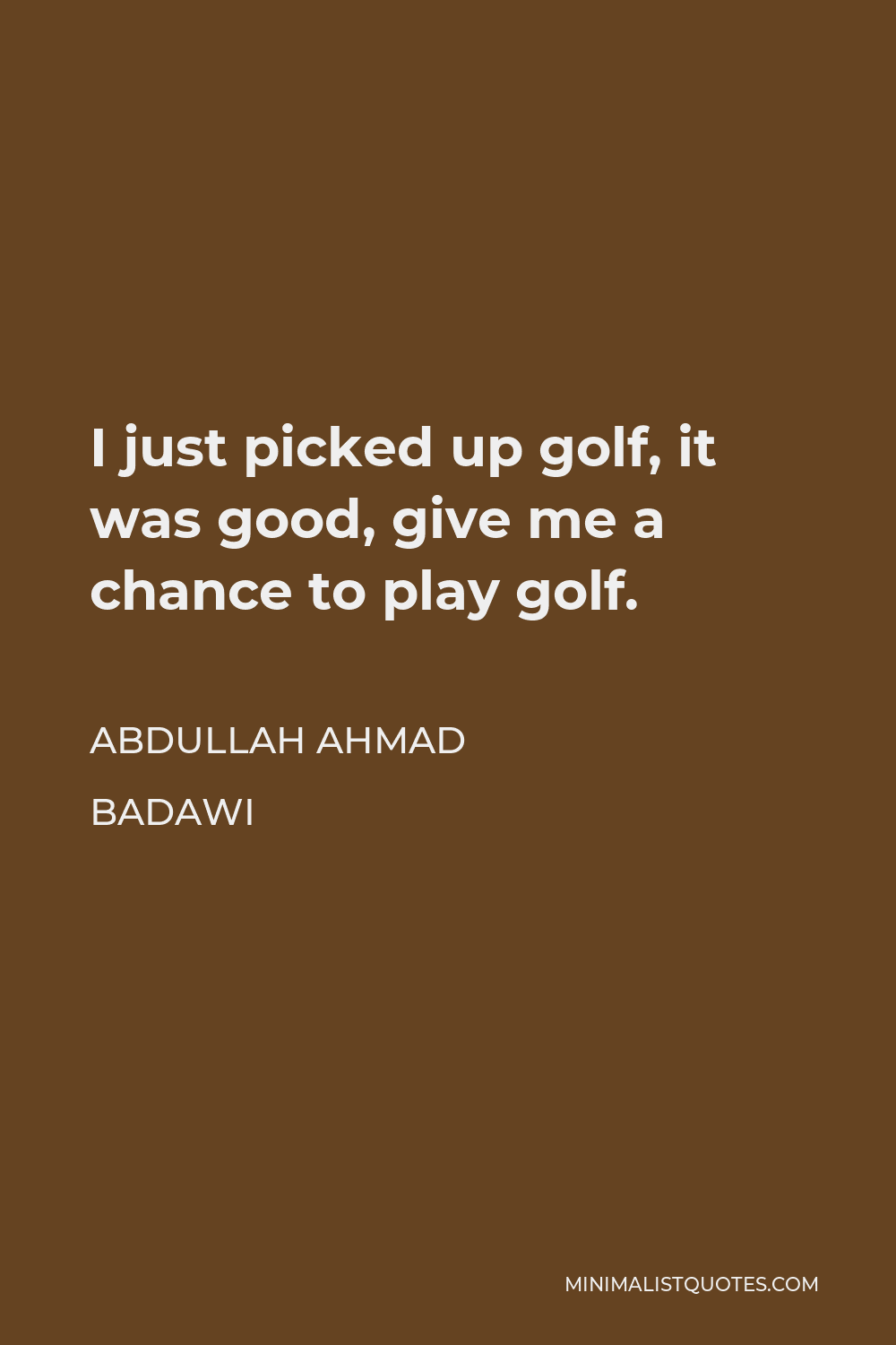 Abdullah Ahmad Badawi Quote - I just picked up golf, it was good, give me a chance to play golf.