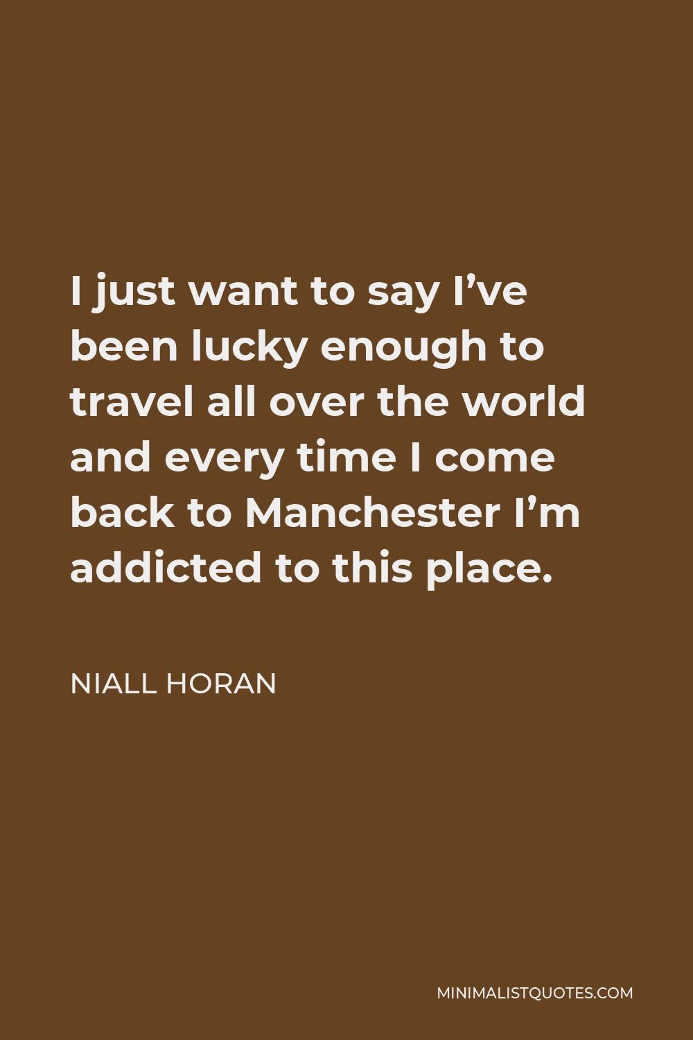 Niall Horan Quote - I just want to say I’ve been lucky enough to travel all over the world and every time I come back to Manchester I’m addicted to this place.