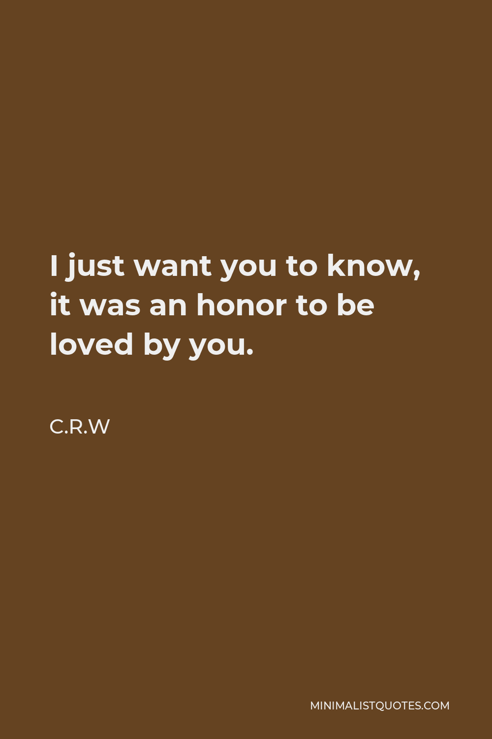 C.R.W Quote - I just want you to know, it was an honor to be loved by you.