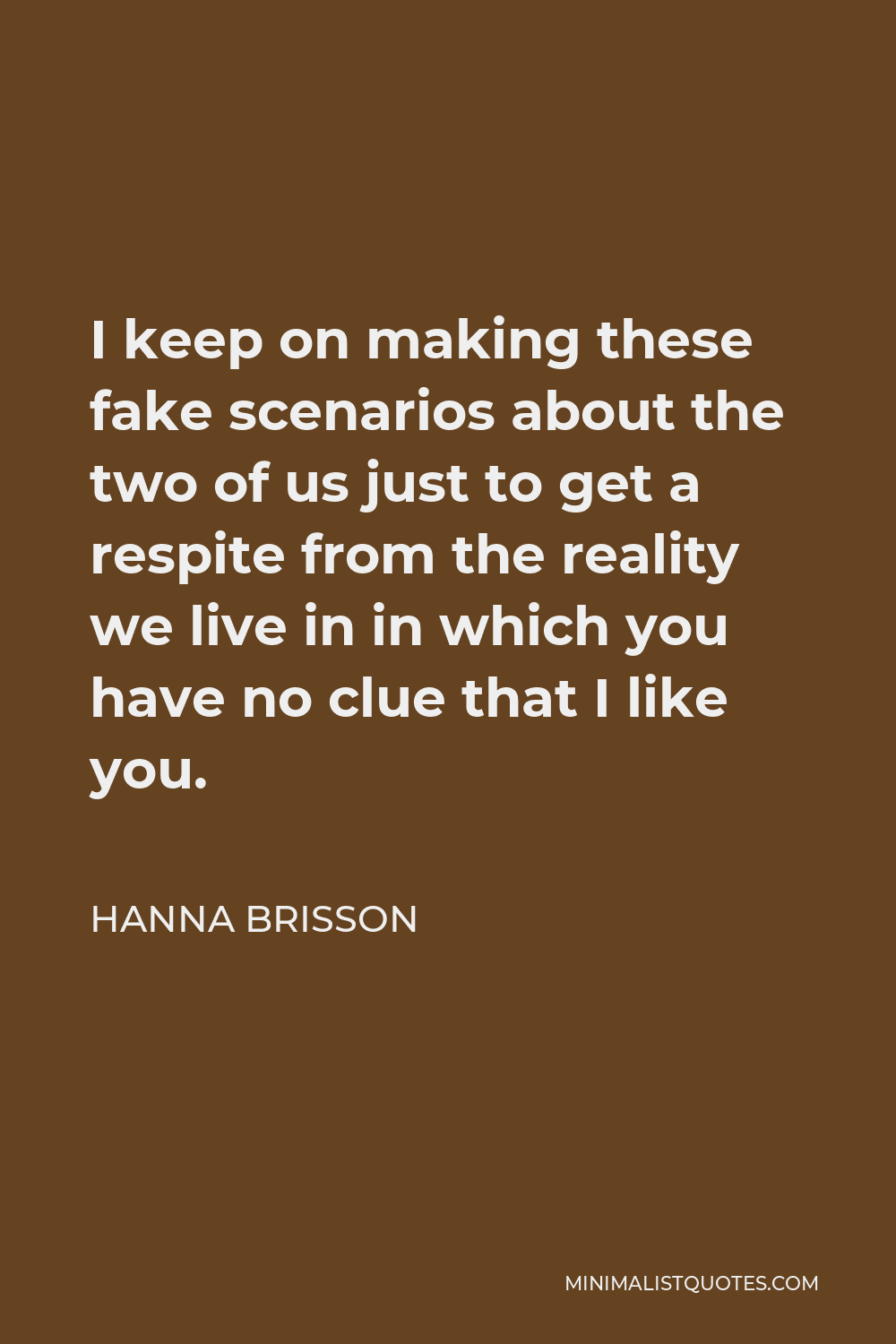 Hanna Brisson Quote - I keep on making these fake scenarios about the two of us just to get a respite from the reality we live in in which you have no clue that I like you.