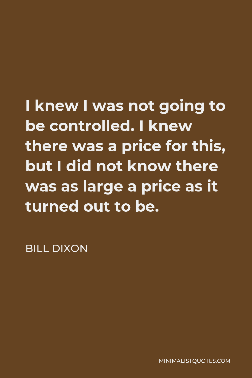 Bill Dixon Quote - I knew I was not going to be controlled. I knew there was a price for this, but I did not know there was as large a price as it turned out to be.
