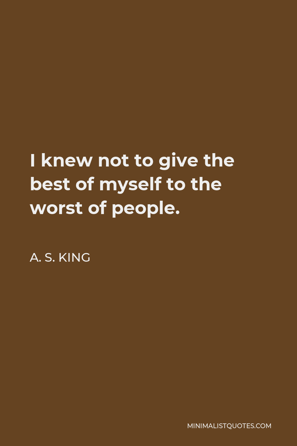 A. S. King Quote - I knew not to give the best of myself to the worst of people.