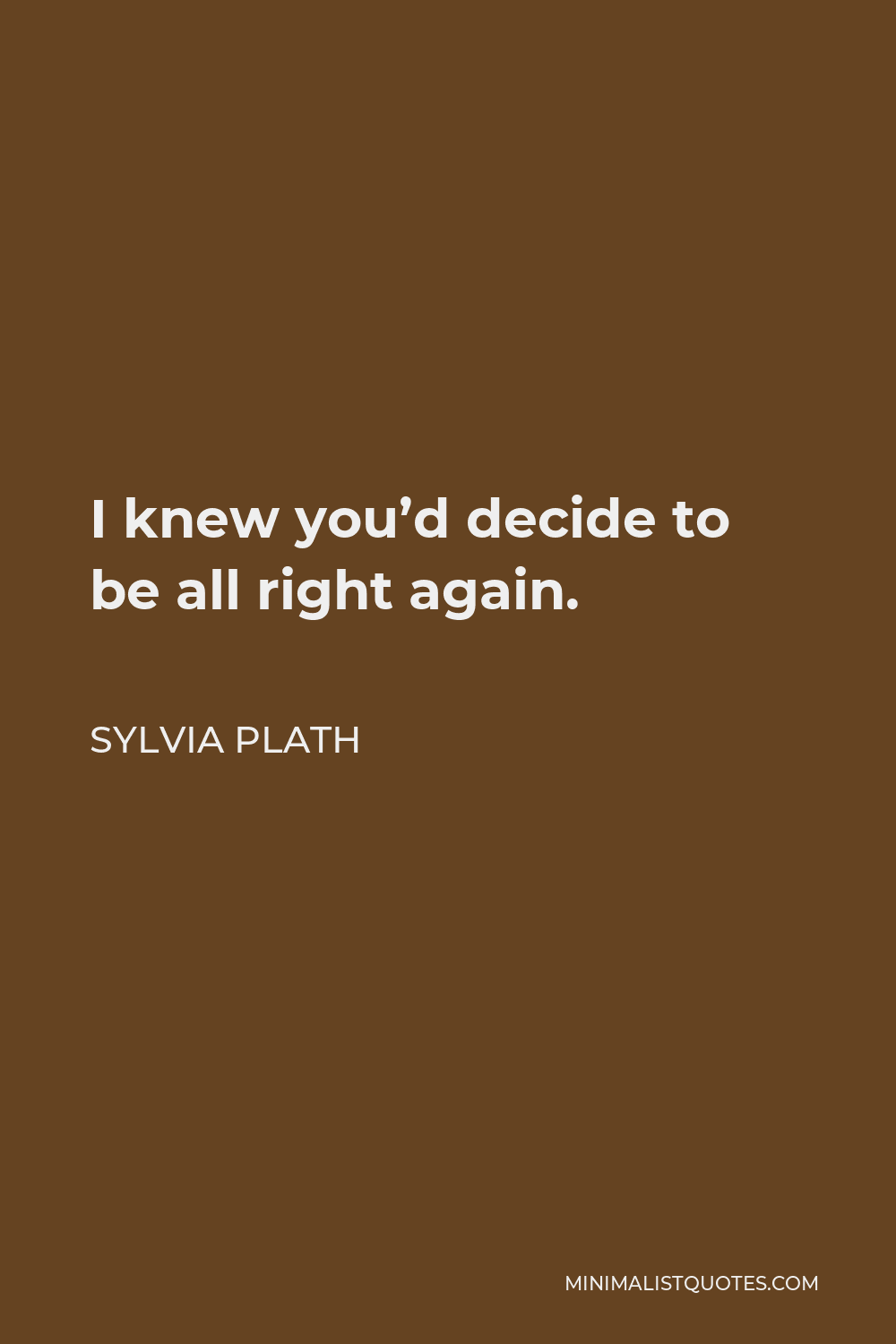 Sylvia Plath Quote - I knew you’d decide to be all right again.