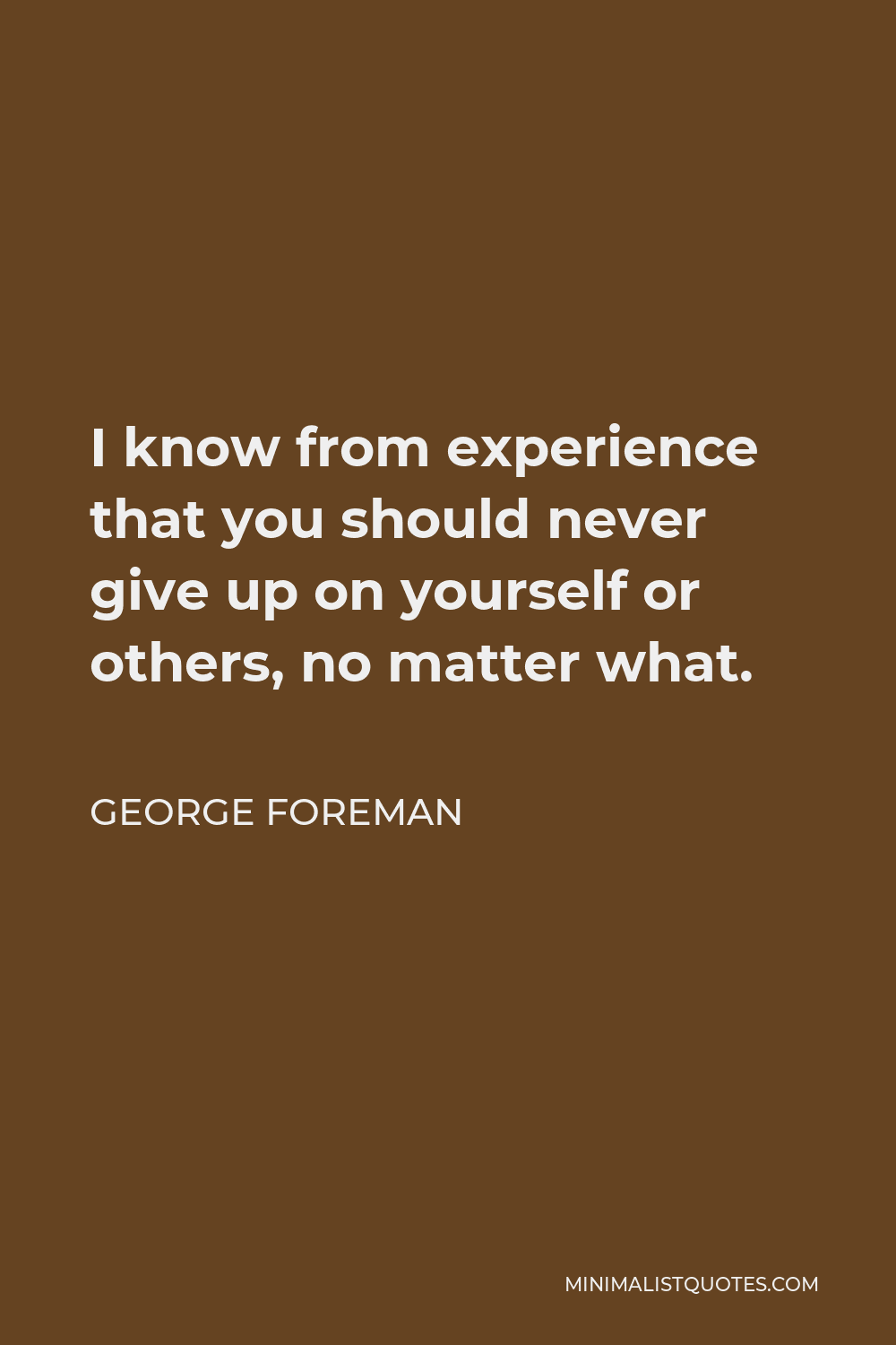 George Foreman Quote - I know from experience that you should never give up on yourself or others, no matter what.