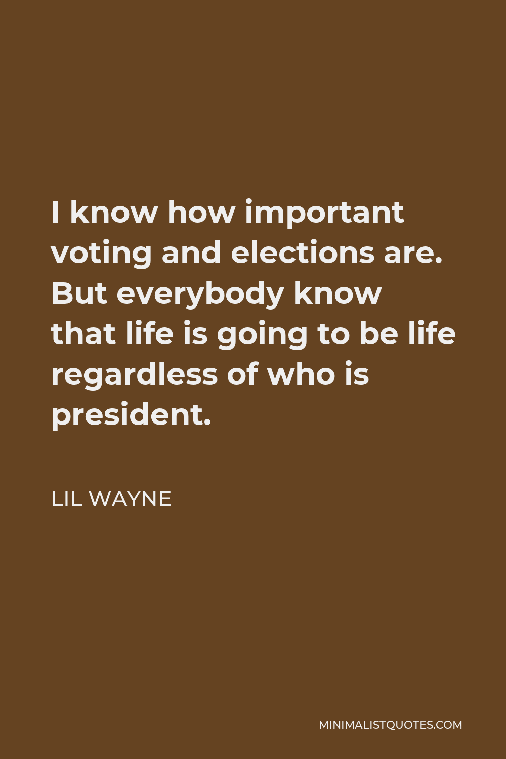 Lil Wayne Quote - I know how important voting and elections are. But everybody know that life is going to be life regardless of who is president.