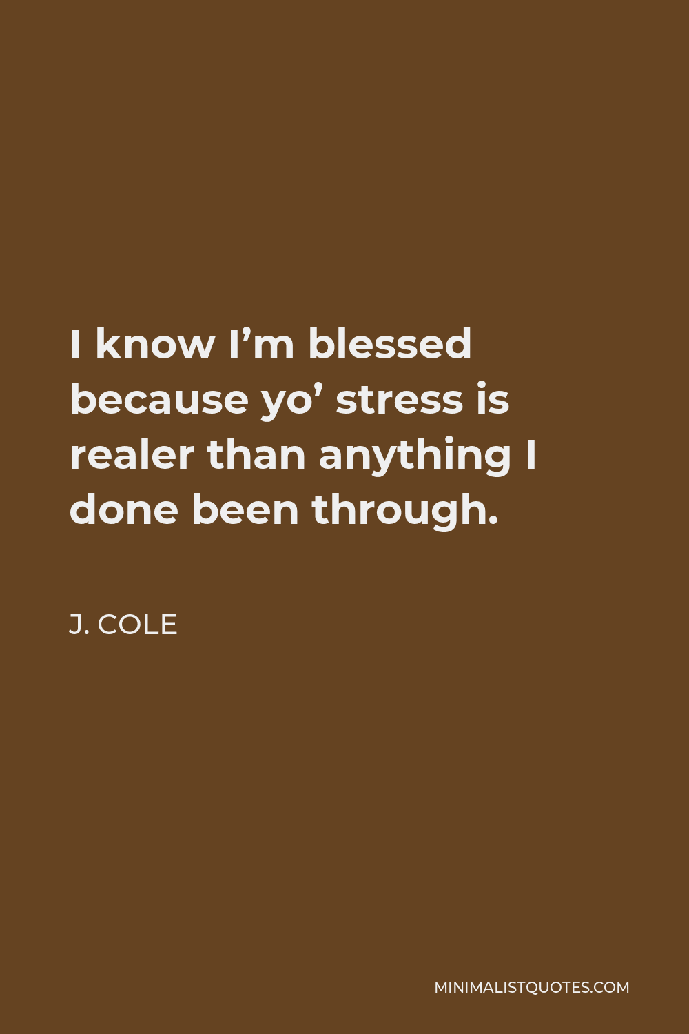 J. Cole Quote - I know I’m blessed because yo’ stress is realer than anything I done been through.