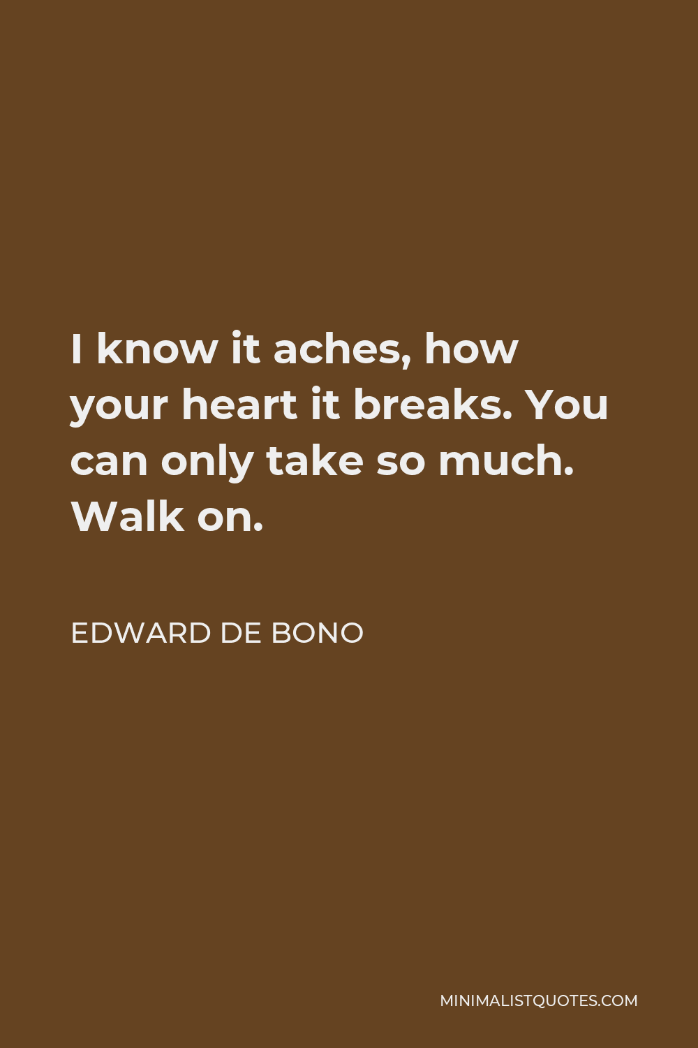 Edward de Bono Quote - I know it aches, how your heart it breaks. You can only take so much. Walk on.