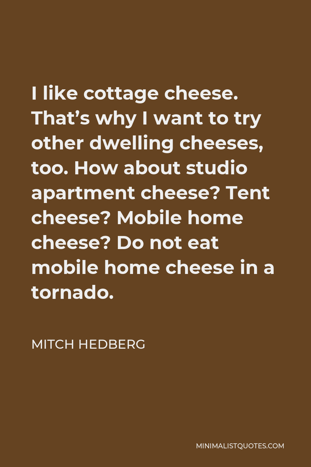Mitch Hedberg Quote - I like cottage cheese. That’s why I want to try other dwelling cheeses, too. How about studio apartment cheese? Tent cheese? Mobile home cheese? Do not eat mobile home cheese in a tornado.