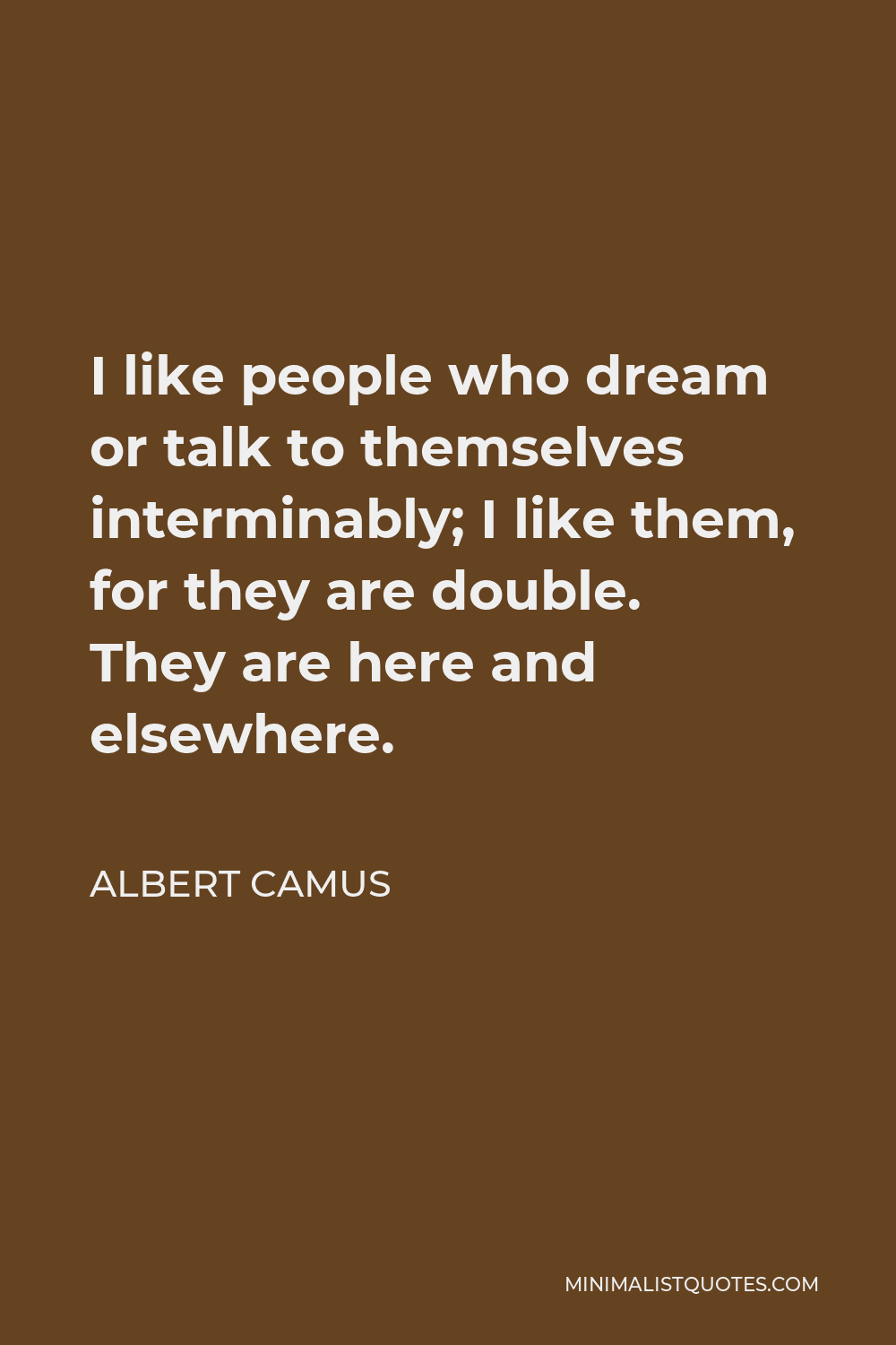 Albert Camus Quote - I like people who dream or talk to themselves interminably; I like them, for they are double. They are here and elsewhere.