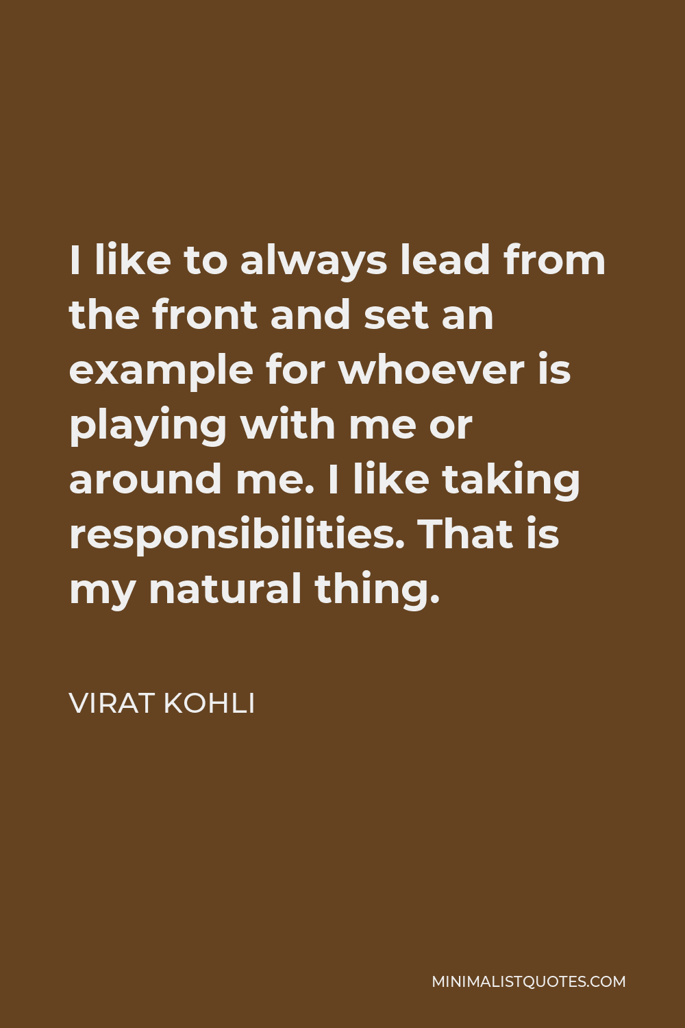 Virat Kohli Quote - I like to always lead from the front and set an example for whoever is playing with me or around me. I like taking responsibilities. That is my natural thing.