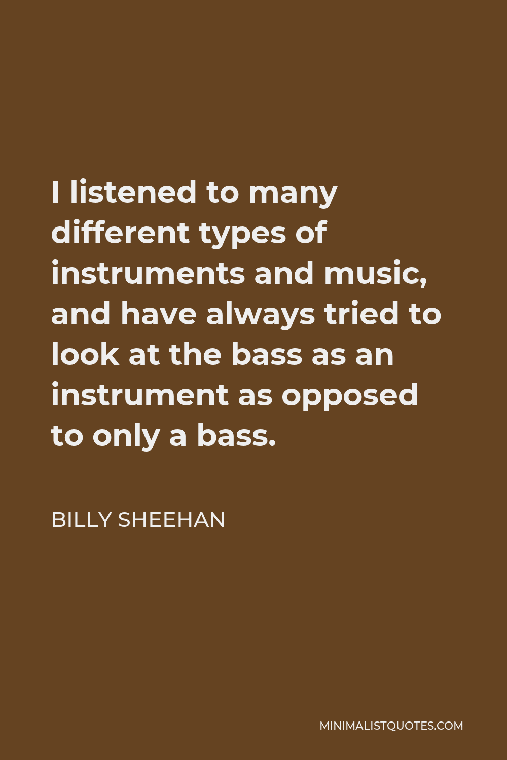 Billy Sheehan Quote - I listened to many different types of instruments and music, and have always tried to look at the bass as an instrument as opposed to only a bass.