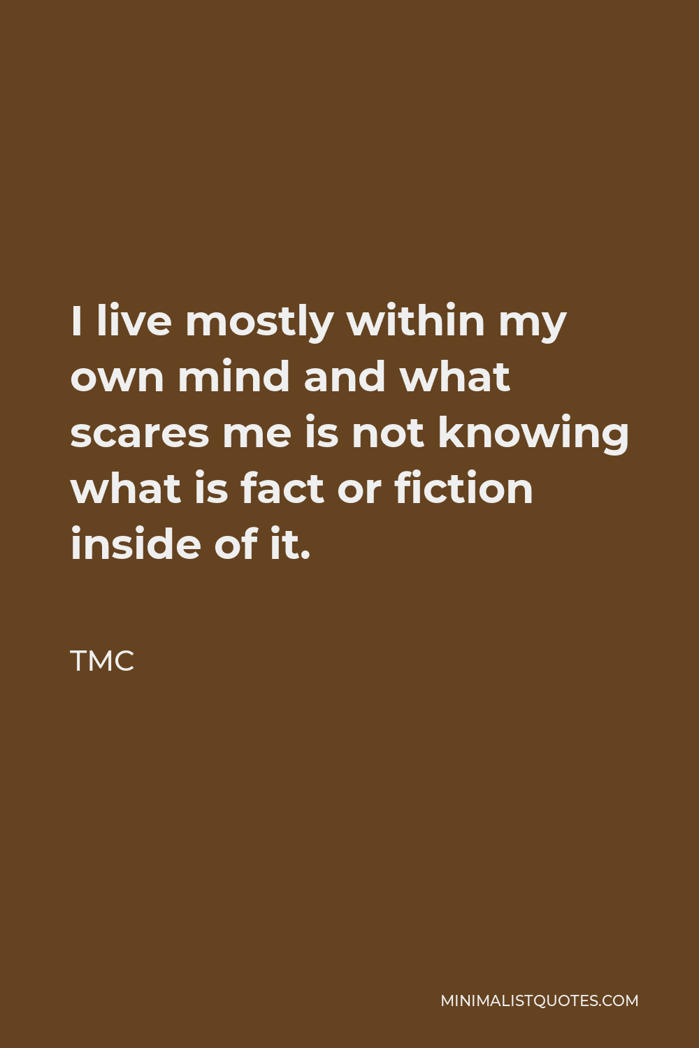 TMC Quote - I live mostly within my own mind and what scares me is not knowing what is fact or fiction inside of it.