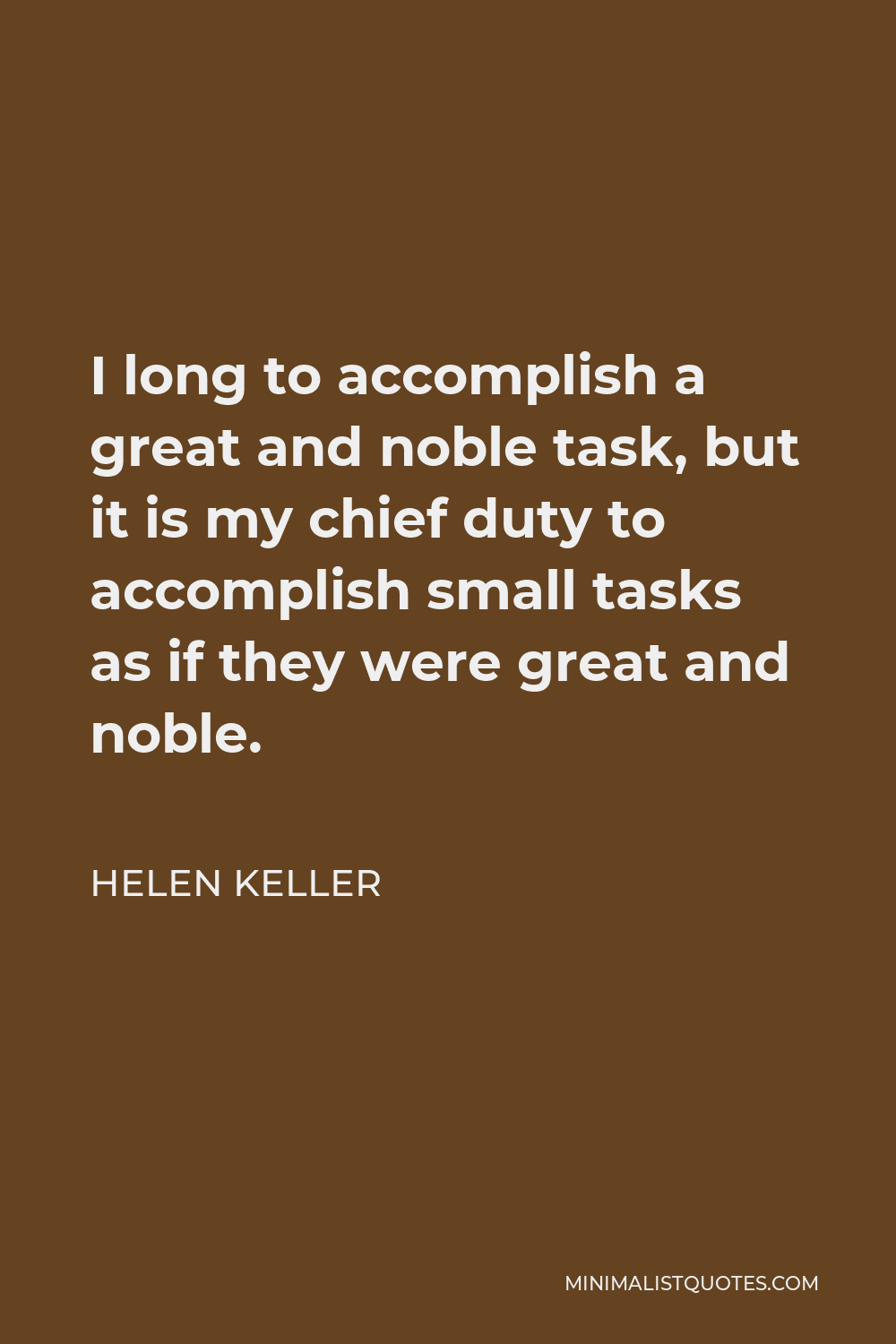 Helen Keller Quote - I long to accomplish a great and noble task, but it is my chief duty to accomplish small tasks as if they were great and noble.