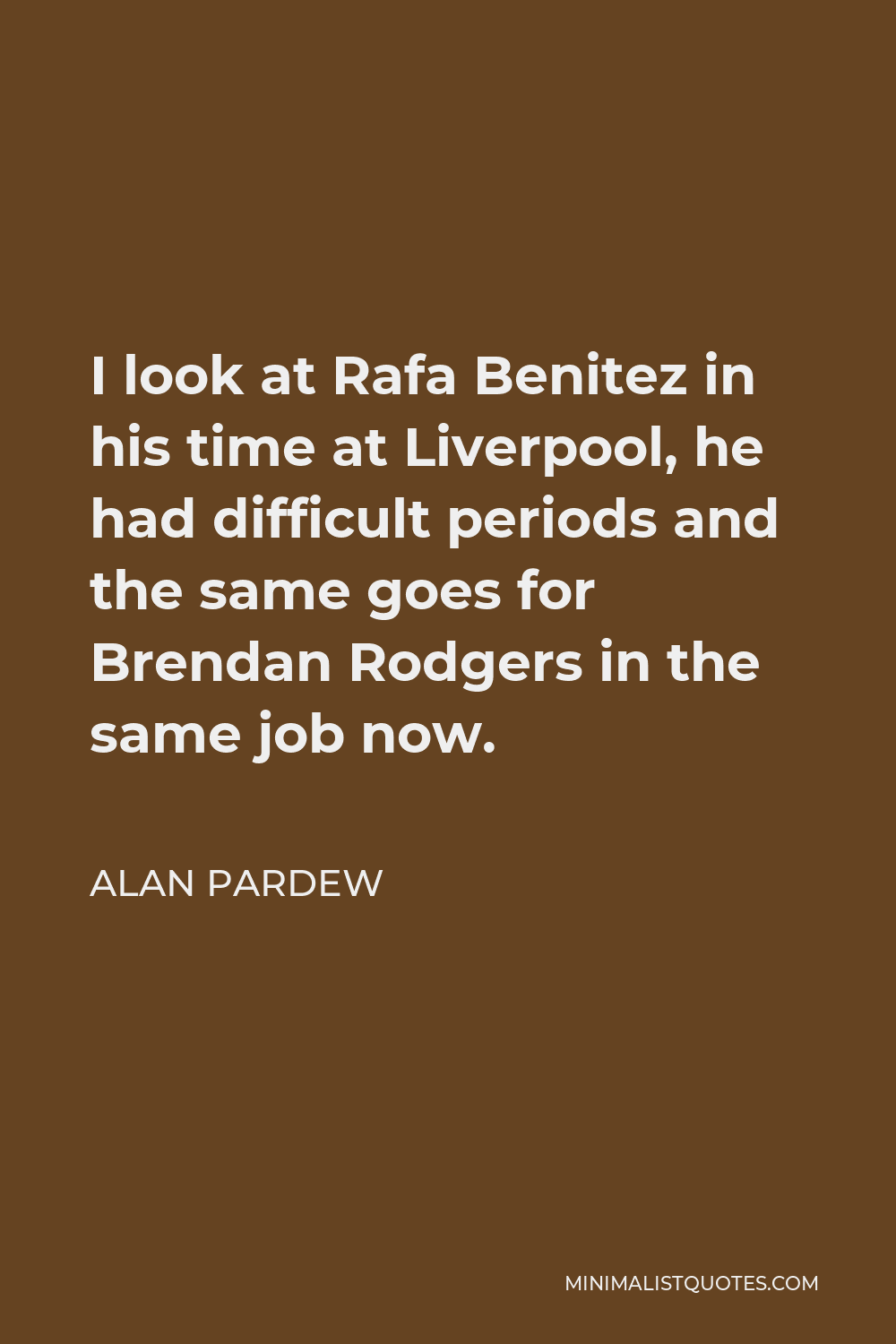 Alan Pardew Quote - I look at Rafa Benitez in his time at Liverpool, he had difficult periods and the same goes for Brendan Rodgers in the same job now.