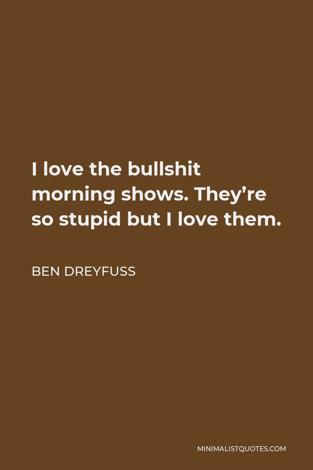 Ben Dreyfuss Quote - I love the bullshit morning shows. They’re so stupid but I love them.
