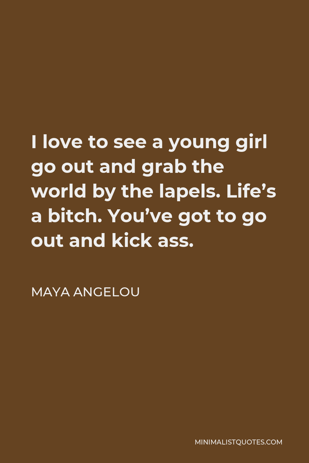 Maya Angelou Quote - I love to see a young girl go out and grab the world by the lapels. Life’s a bitch. You’ve got to go out and kick ass.