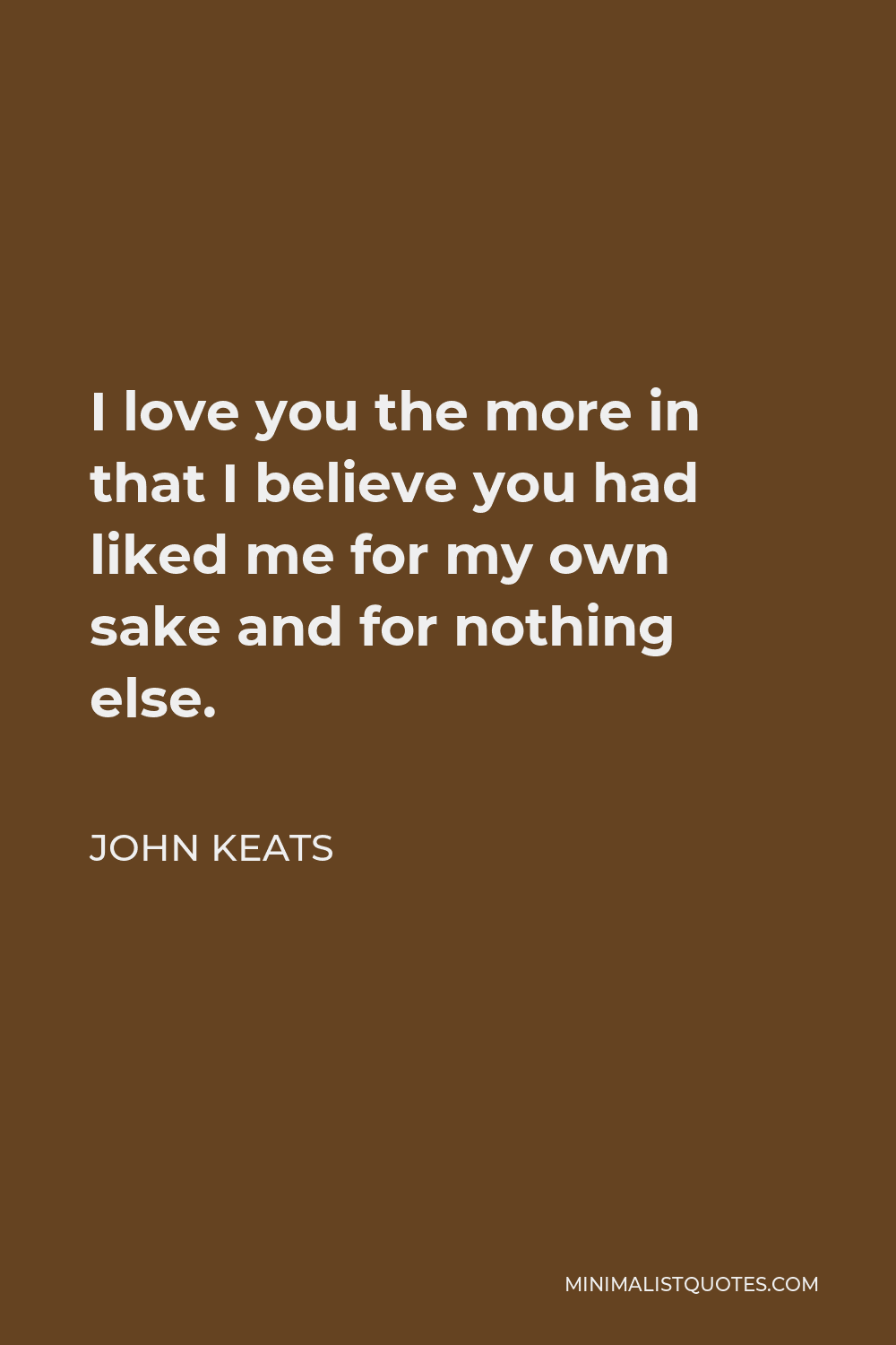 John Keats Quote - I love you the more in that I believe you had liked me for my own sake and for nothing else.