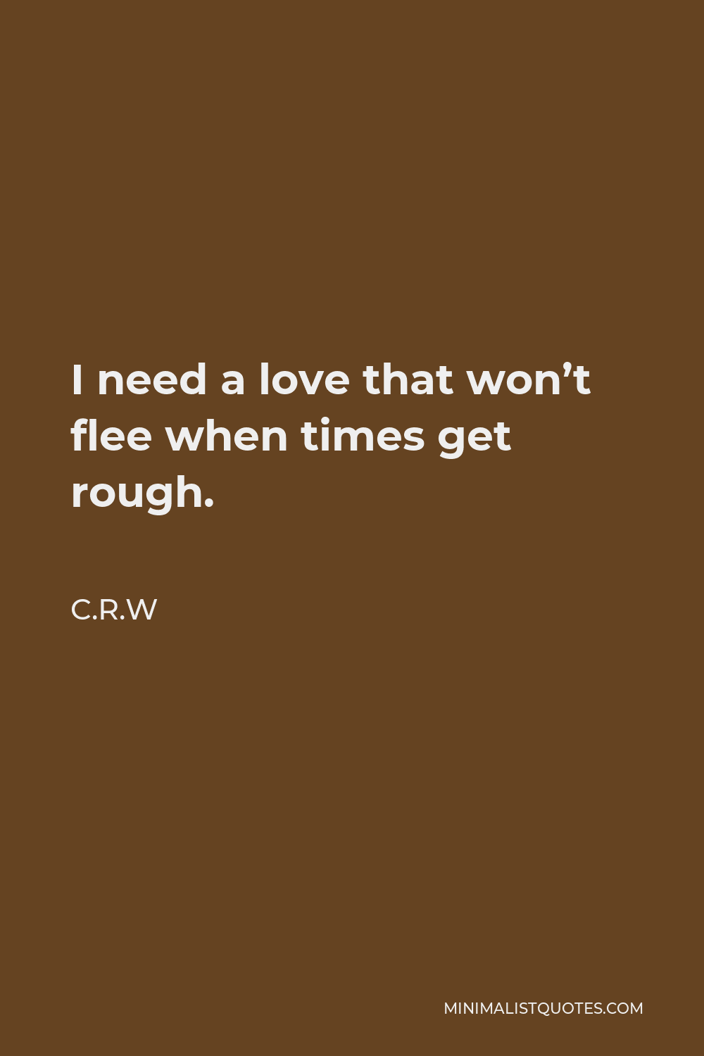 C.R.W Quote - I need a love that won’t flee when times get rough.