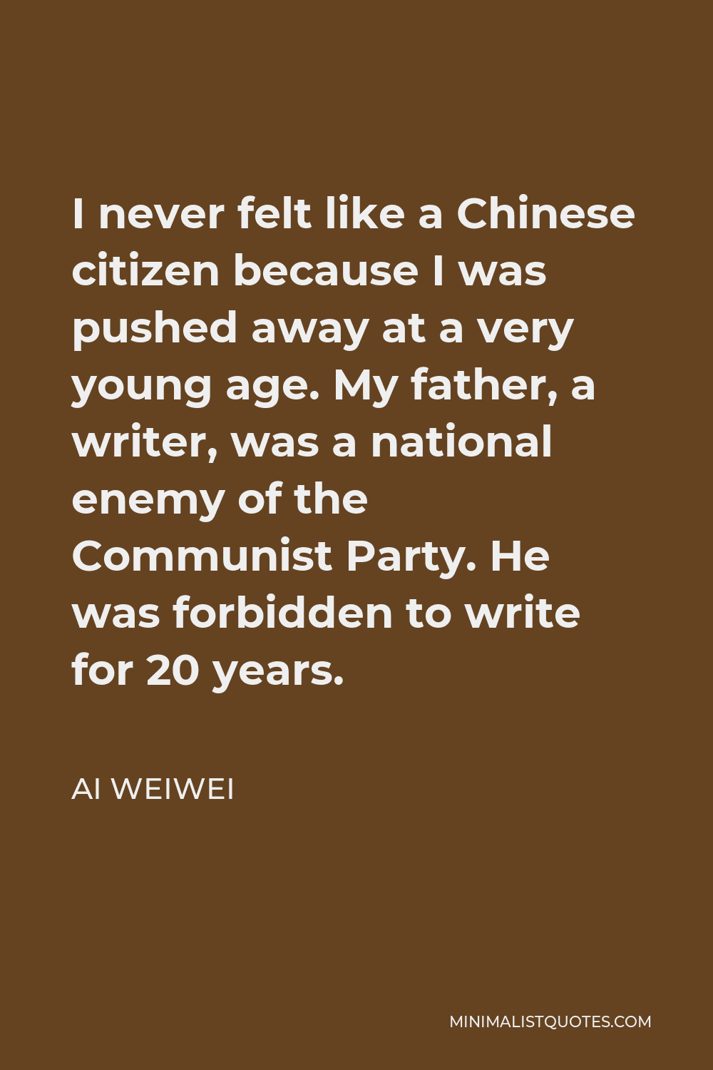 Ai Weiwei Quote - I never felt like a Chinese citizen because I was pushed away at a very young age. My father, a writer, was a national enemy of the Communist Party. He was forbidden to write for 20 years.