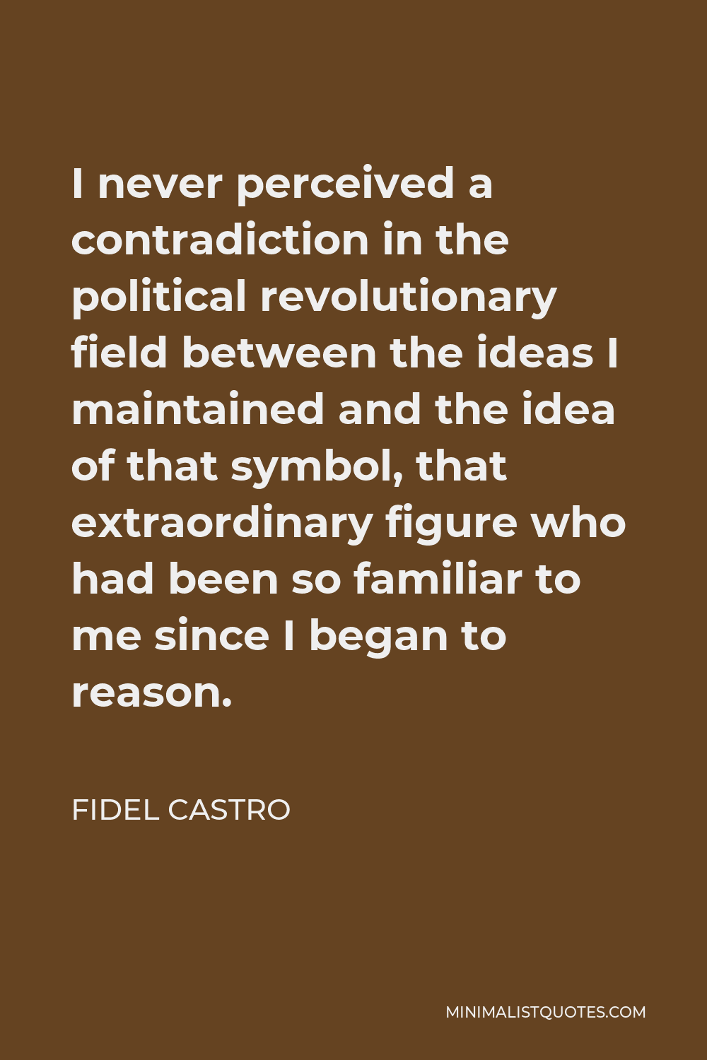 Fidel Castro Quote - I never perceived a contradiction in the political revolutionary field between the ideas I maintained and the idea of that symbol, that extraordinary figure who had been so familiar to me since I began to reason.