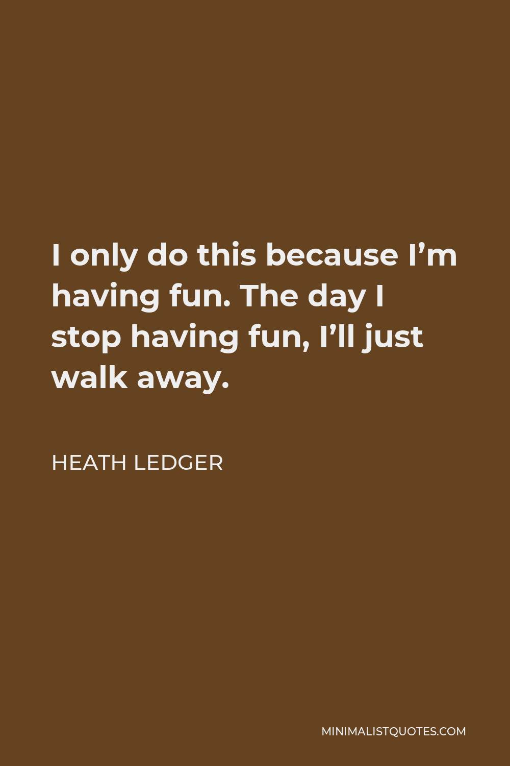 Heath Ledger Quote - I only do this because I’m having fun. The day I stop having fun, I’ll just walk away.