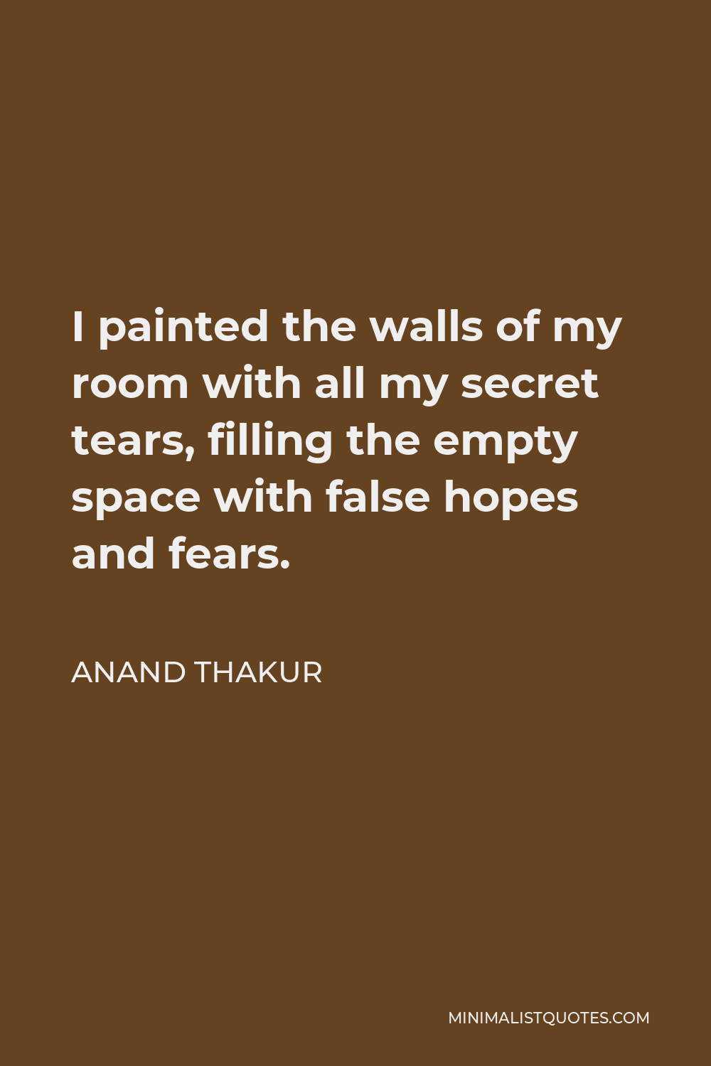 Anand Thakur Quote - I painted the walls of my room with all my secret tears, filling the empty space with false hopes and fears.
