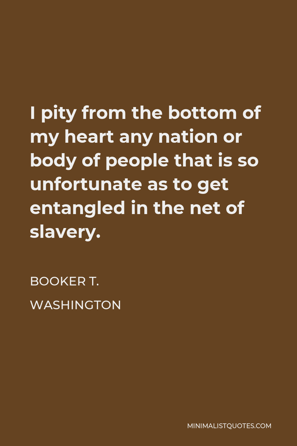 Booker T. Washington Quote - I pity from the bottom of my heart any nation or body of people that is so unfortunate as to get entangled in the net of slavery.
