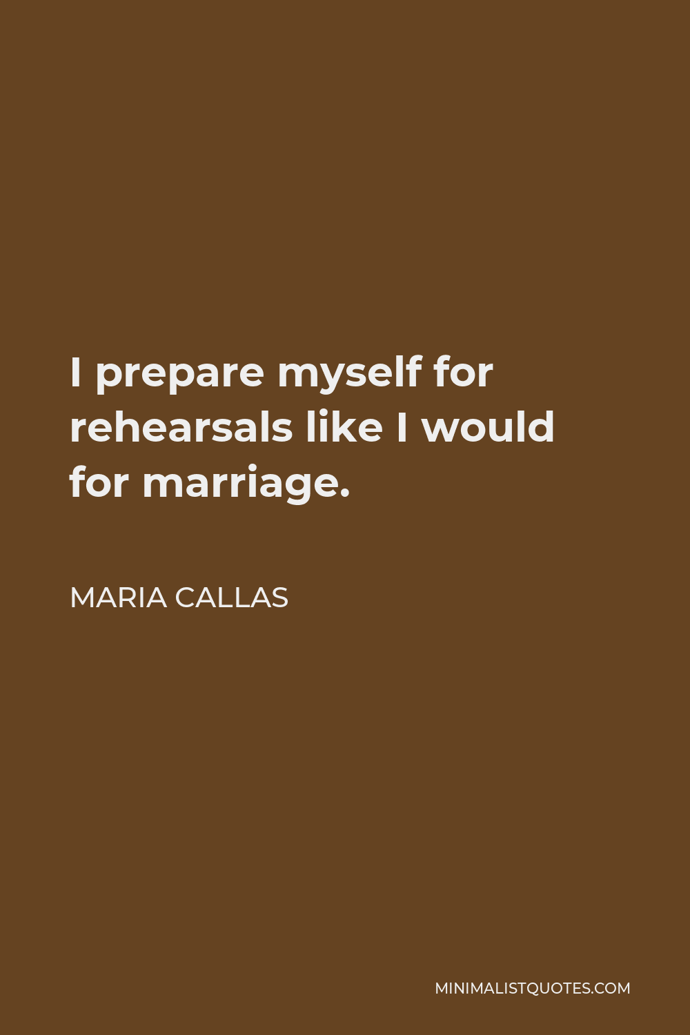 Maria Callas Quote - I prepare myself for rehearsals like I would for marriage.
