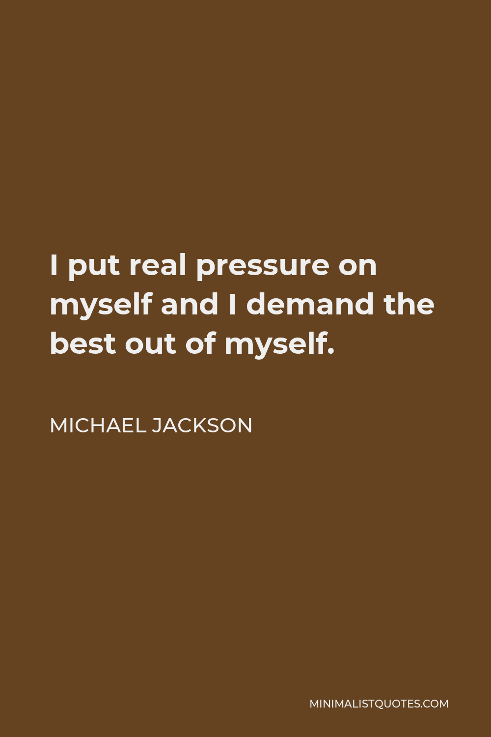 Michael Jackson Quote - I put real pressure on myself and I demand the best out of myself.