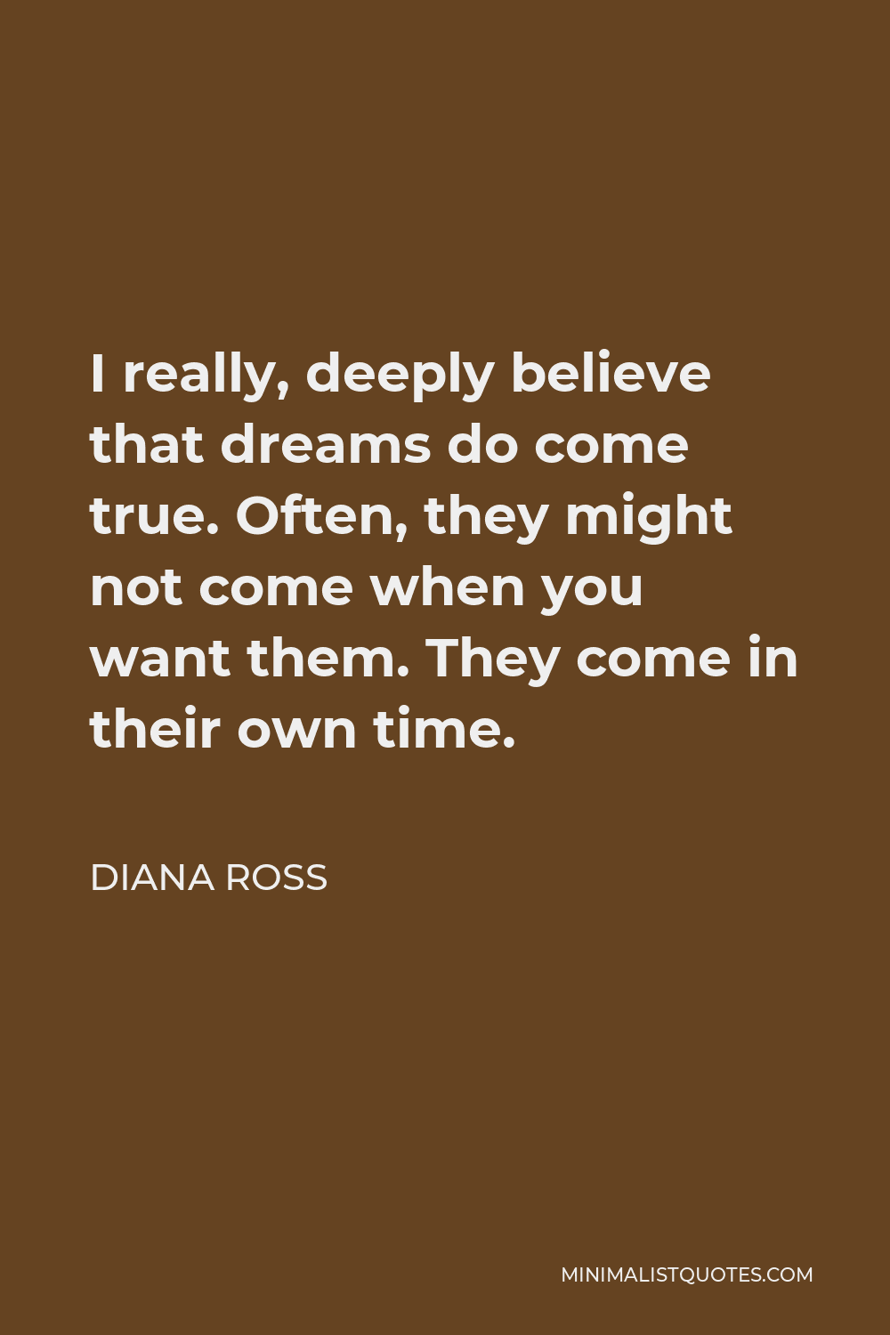 Diana Ross Quote - I really, deeply believe that dreams do come true. Often, they might not come when you want them. They come in their own time.