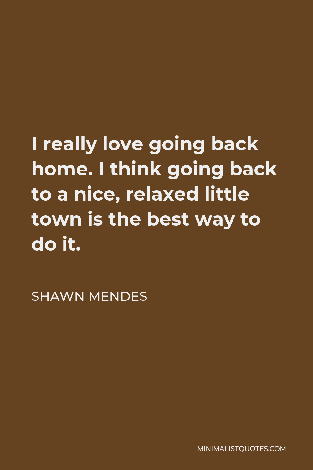 Shawn Mendes Quote - I really love going back home. I think going back to a nice, relaxed little town is the best way to do it.